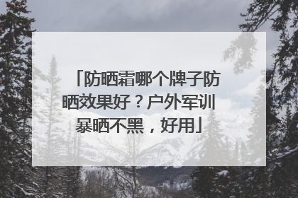 防晒霜哪个牌子防晒效果好？户外军训暴晒不黑，好用
