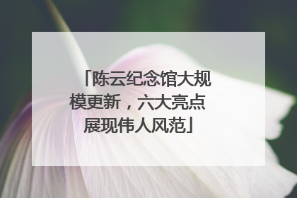 陈云纪念馆大规模更新，六大亮点展现伟人风范