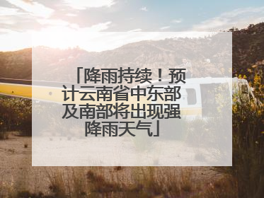降雨持续！预计云南省中东部及南部将出现强降雨天气