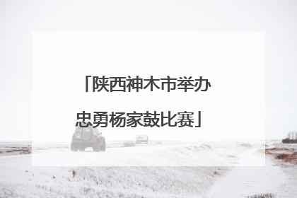 陕西神木市举办忠勇杨家鼓比赛