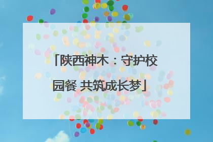 陕西神木：守护校园餐 共筑成长梦