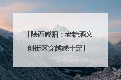陕西咸阳：老糖酒文创街区穿越感十足
