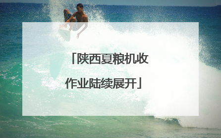 陕西夏粮机收作业陆续展开