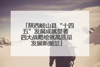 陕西岐山县“十四五”发展成就显著 四大战略绘就高质量发展新图景