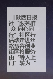 陕西日报社“服务群众 同心同行”社区行活动走进丝路慧谷创业街区将服务由“等人上门”转为“主动下沉”
