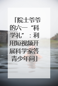 院士爷爷的六一“科学礼”：利用短视频开展科学家答青少年问