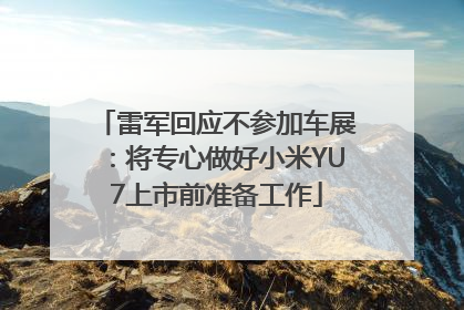 雷军回应不参加车展：将专心做好小米YU7上市前准备工作