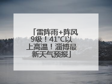 雷阵雨+阵风9级！41℃以上高温！淄博最新天气预报