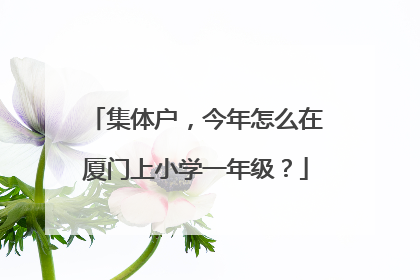 集体户，今年怎么在厦门上小学一年级？