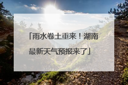 雨水卷土重来！湖南最新天气预报来了