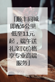顺丰同城即配6公里低至11元起，端午送礼亲民价格享专业高端服务