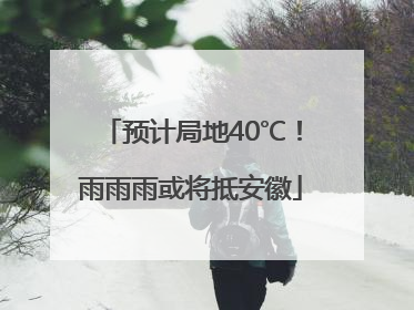 预计局地40℃！雨雨雨或将抵安徽