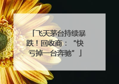 飞天茅台持续暴跌！回收商：“快亏掉一台奔驰”