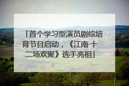 首个学习型演员剧综培育节目启动，《江南·十二场欢聚》选手亮相