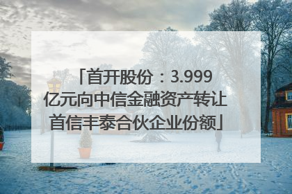 首开股份：3.999亿元向中信金融资产转让首信丰泰合伙企业份额