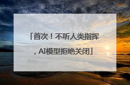 首次！不听人类指挥，AI模型拒绝关闭