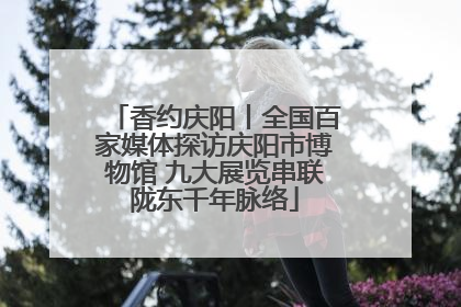 香约庆阳丨全国百家媒体探访庆阳市博物馆 九大展览串联陇东千年脉络