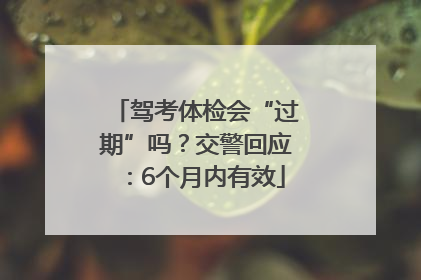 驾考体检会“过期”吗？交警回应：6个月内有效