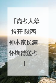 高考大幕拉开 陕西神木家长满怀期待送考