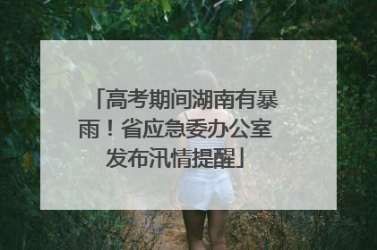 高考期间湖南有暴雨！省应急委办公室发布汛情提醒