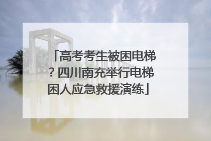 高考考生被困电梯？四川南充举行电梯困人应急救援演练