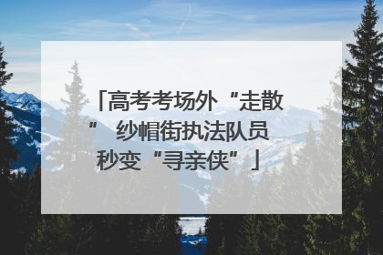 高考考场外“走散” 纱帽街执法队员秒变“寻亲侠”