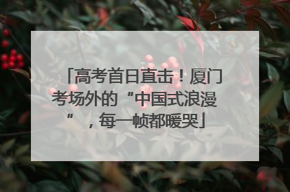 高考首日直击！厦门考场外的“中国式浪漫”，每一帧都暖哭