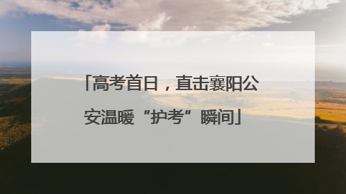高考首日，直击襄阳公安温暖“护考”瞬间