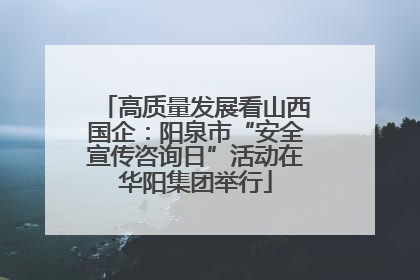 高质量发展看山西国企：阳泉市“安全宣传咨询日”活动在华阳集团举行