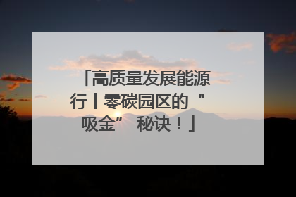 高质量发展能源行丨零碳园区的“吸金” 秘诀！