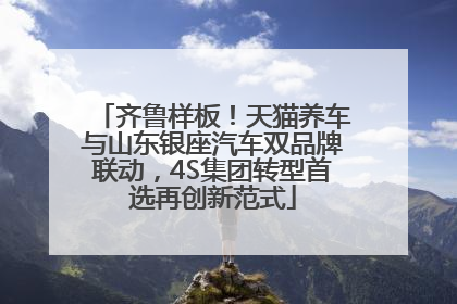 齐鲁样板！天猫养车与山东银座汽车双品牌联动，4S集团转型首选再创新范式