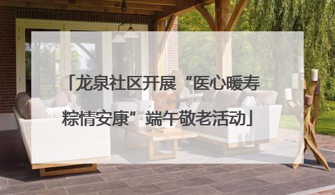 龙泉社区开展“医心暖寿 粽情安康”端午敬老活动