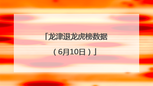 龙津退龙虎榜数据（6月10日）