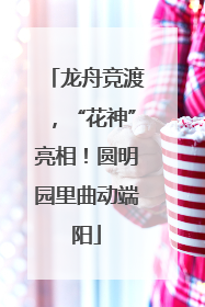 龙舟竞渡，“花神”亮相！圆明园里曲动端阳