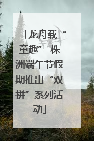 龙舟载“童趣” 株洲端午节假期推出“双拼”系列活动