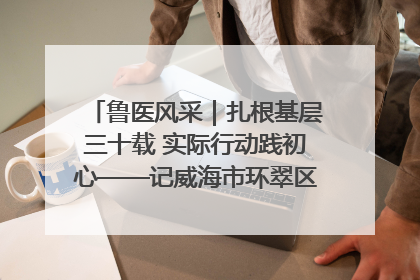 鲁医风采｜扎根基层三十载 实际行动践初心——记威海市环翠区鲸园社区卫生服务中心主任梁永江