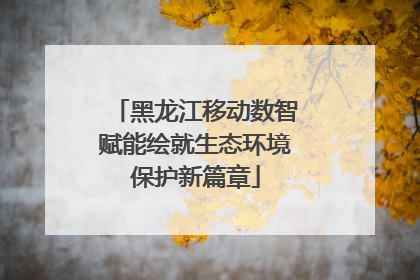 黑龙江移动数智赋能绘就生态环境保护新篇章