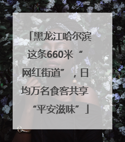 黑龙江哈尔滨这条660米“网红街道”，日均万名食客共享“平安滋味”