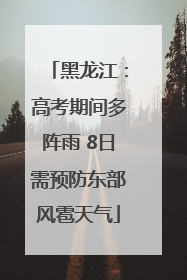 黑龙江：高考期间多阵雨 8日需预防东部风雹天气