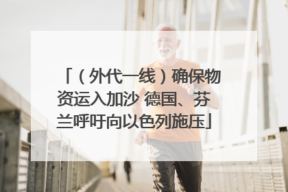 （外代一线）确保物资运入加沙 德国、芬兰呼吁向以色列施压