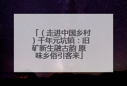 （走进中国乡村）千年元坑镇：旧矿新生融古韵 原味乡俗引客来