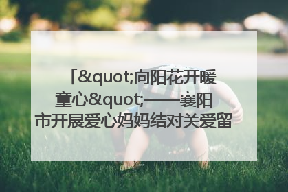 "向阳花开暖童心"——襄阳市开展爱心妈妈结对关爱留守困境儿童庆"六一"活动