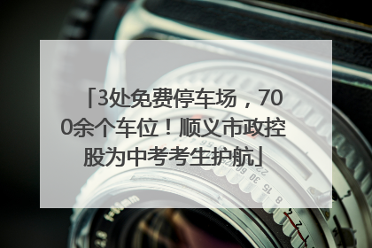 3处免费停车场，700余个车位！顺义市政控股为中考考生护航