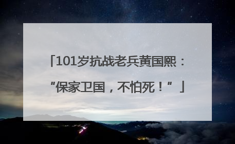 101岁抗战老兵黄国熙：“保家卫国，不怕死！”