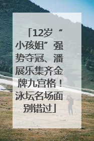 12岁“小孩姐”强势夺冠、潘展乐集齐金牌九宫格！泳坛名场面别错过