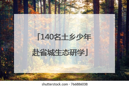 140名土乡少年赴省城生态研学