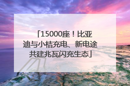15000座！比亚迪与小桔充电、新电途共建兆瓦闪充生态