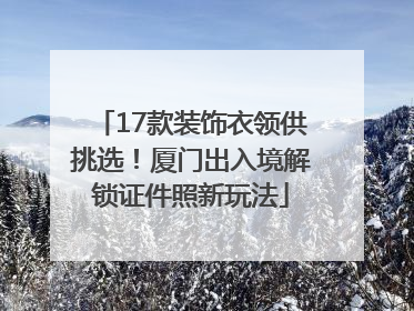 17款装饰衣领供挑选！厦门出入境解锁证件照新玩法