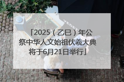 2025（乙巳）年公祭中华人文始祖伏羲大典将于6月21日举行