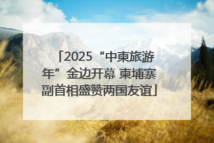2025“中柬旅游年”金边开幕 柬埔寨副首相盛赞两国友谊
